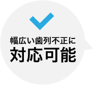 幅広い歯列不正に対応可能
